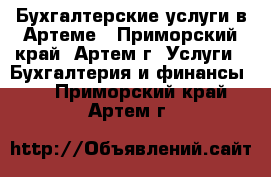 Бухгалтерские услуги в Артеме - Приморский край, Артем г. Услуги » Бухгалтерия и финансы   . Приморский край,Артем г.